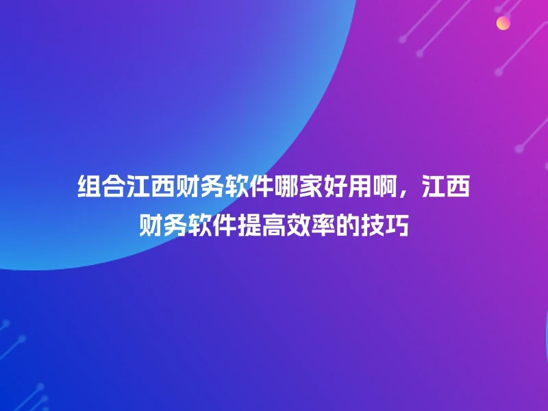 组合江西财务软件哪家好用啊，江西财务软件提高效率的技巧
