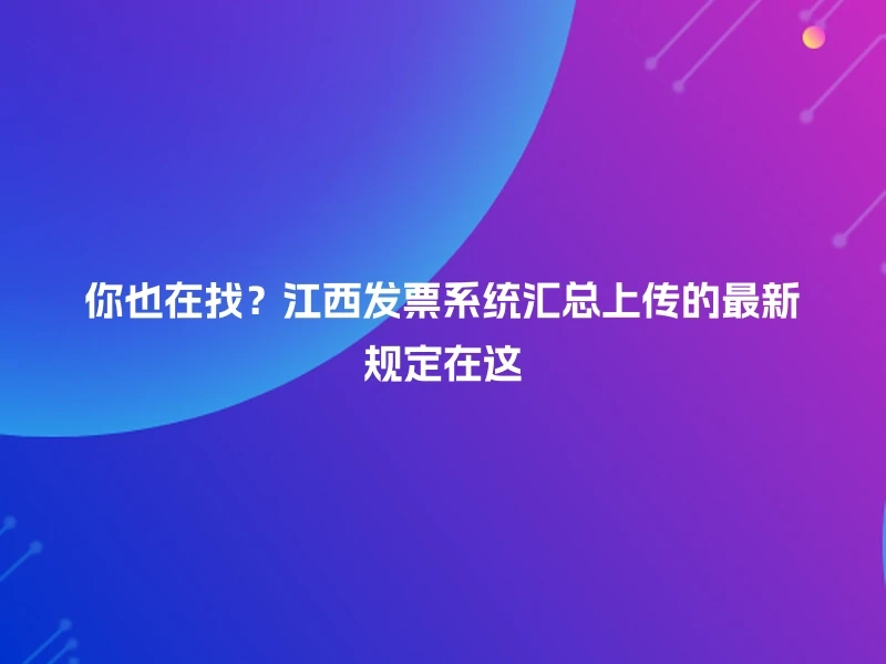 你也在找？江西发票系统汇总上传的最新规定在这