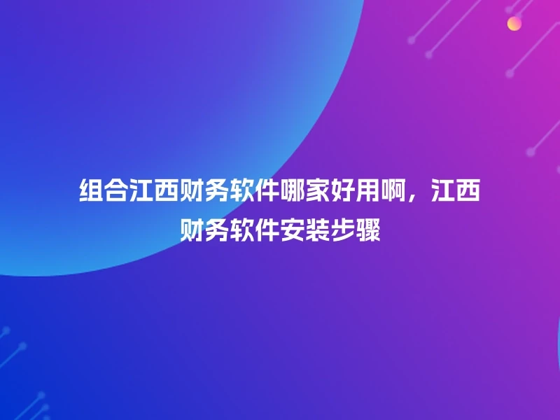 组合江西财务软件哪家好用啊，江西财务软件安装步骤