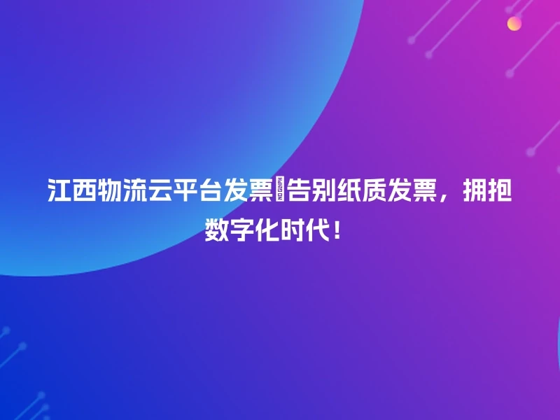 江西物流云平台发票💪告别纸质发票，拥抱数字化时代！