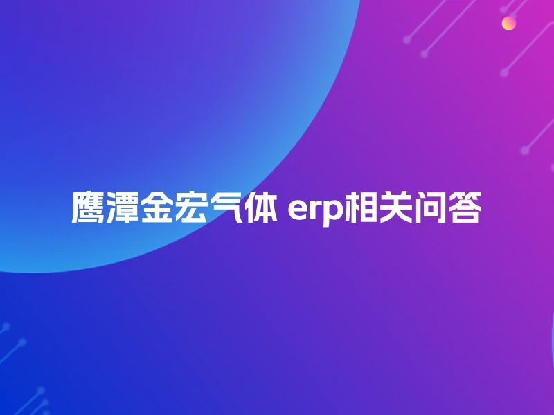 鹰潭金宏气体 erp相关问答