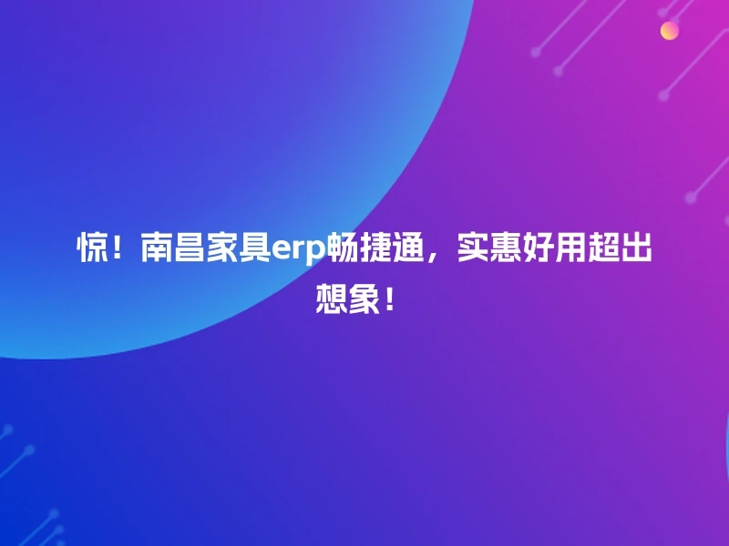 惊！南昌家具erp畅捷通，实惠好用超出想象！