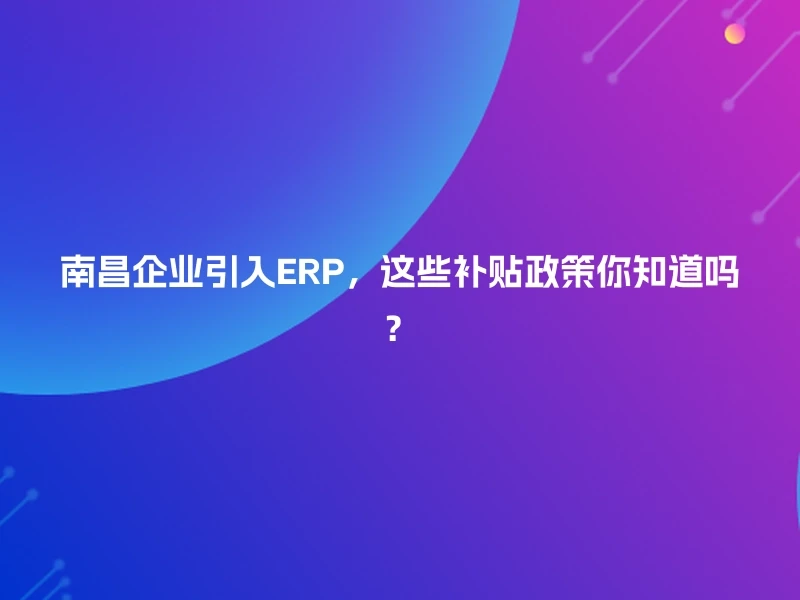 南昌企业引入ERP，这些补贴政策你知道吗？