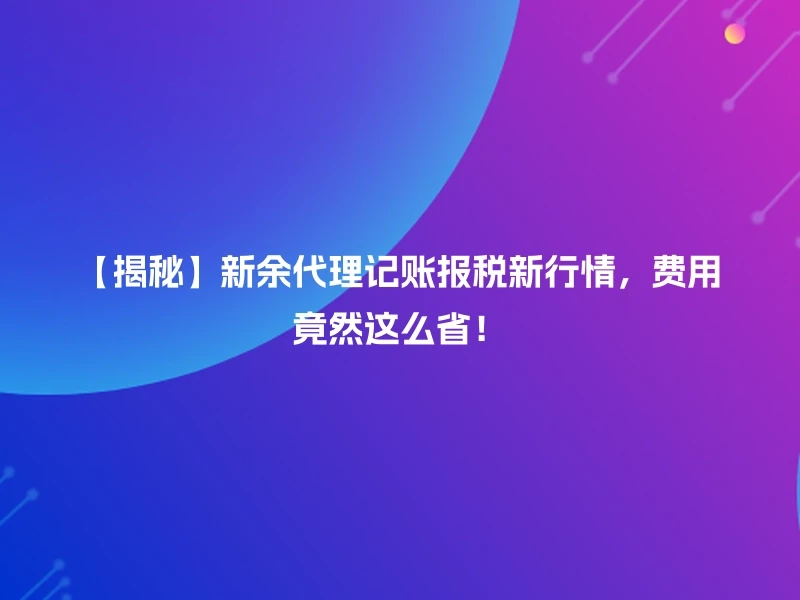 【揭秘】新余代理记账报税新行情，费用竟然这么省！