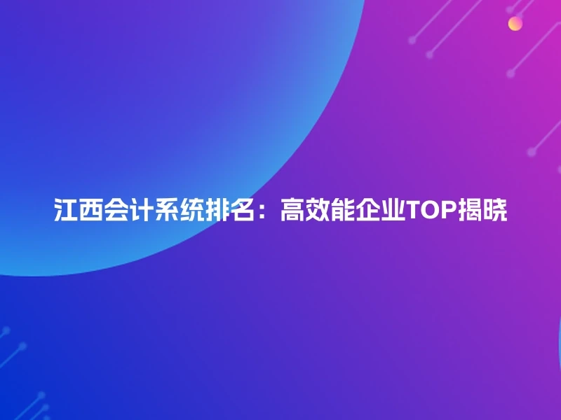 江西会计系统排名：高效能企业TOP揭晓