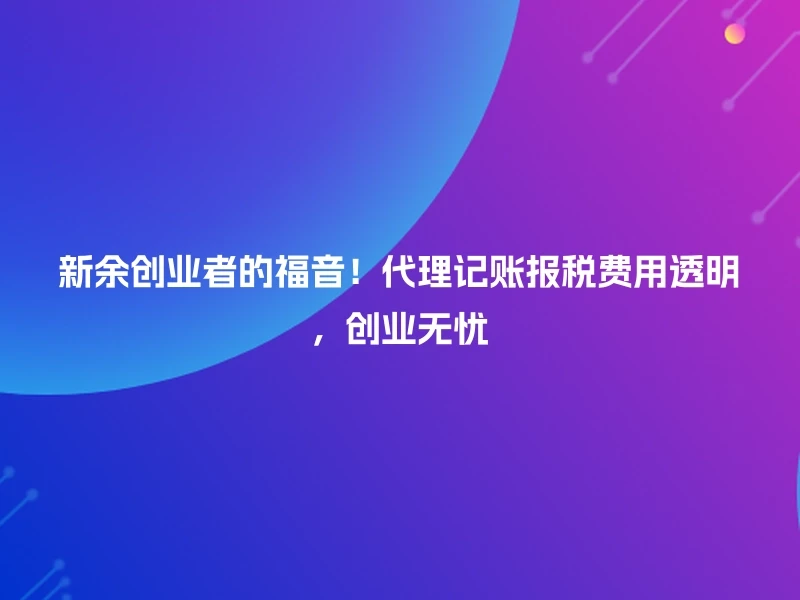 新余创业者的福音！代理记账报税费用透明，创业无忧