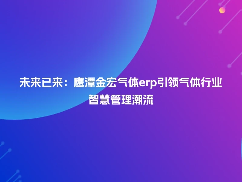 未来已来：鹰潭金宏气体erp引领气体行业智慧管理潮流