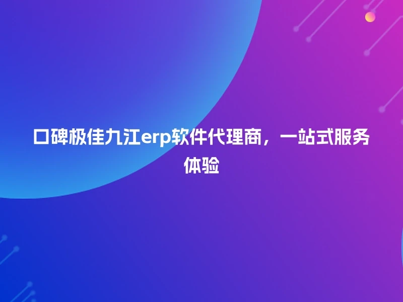 口碑极佳九江erp软件代理商，一站式服务体验