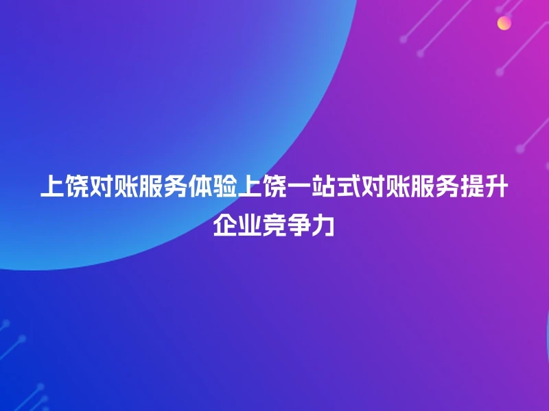 上饶对账服务体验上饶一站式对账服务提升企业竞争力
