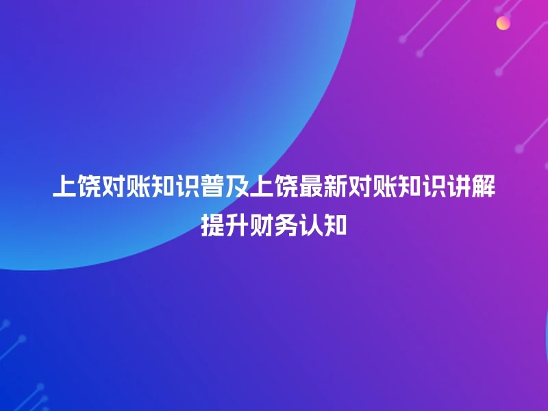 上饶对账知识普及上饶最新对账知识讲解提升财务认知