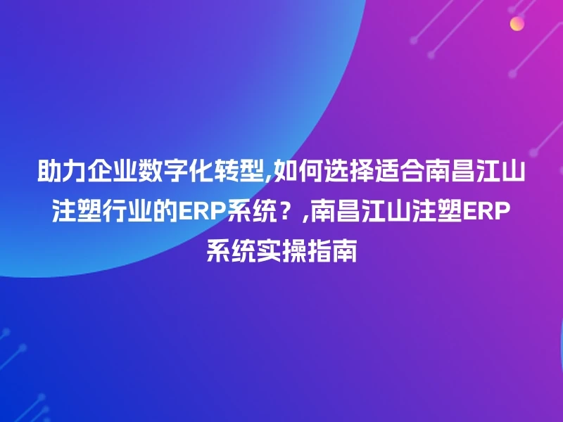 助力企业数字化转型,如何选择适合南昌江山注塑行业的ERP系统？,南昌江山注塑ERP系统实操指南