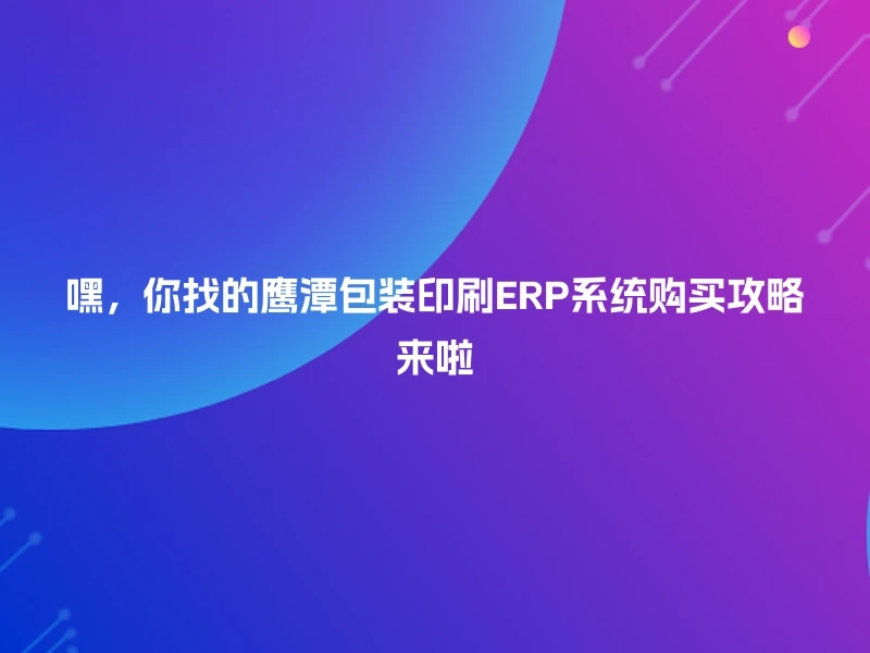 嘿，你找的鹰潭包装印刷ERP系统购买攻略来啦