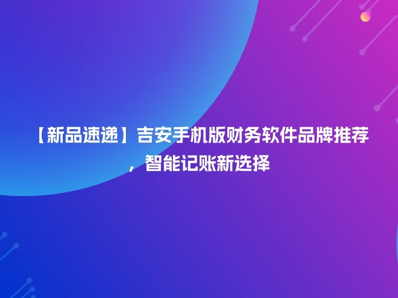 【新品速递】吉安手机版财务软件品牌推荐，智能记账新选择