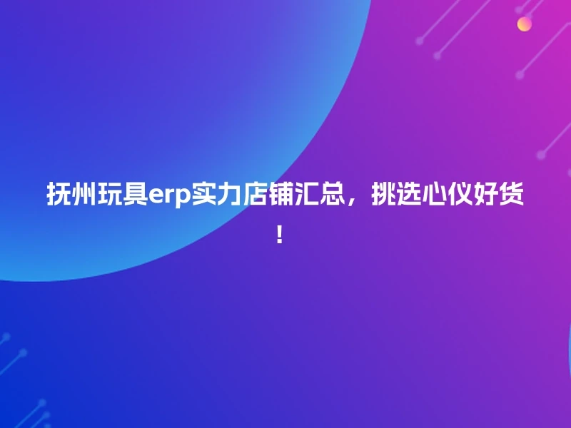 抚州玩具erp实力店铺汇总，挑选心仪好货！