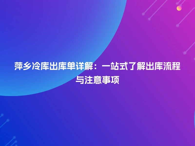 萍乡冷库出库单详解：一站式了解出库流程与注意事项