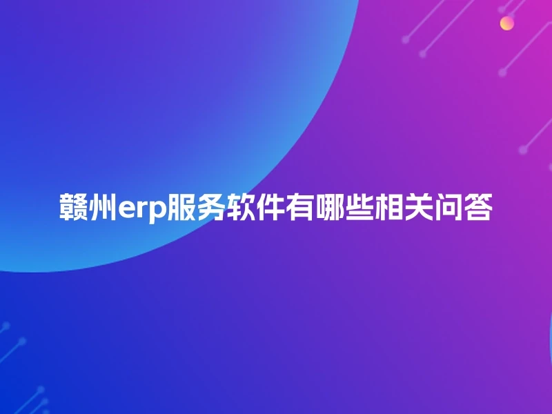 赣州erp服务软件有哪些相关问答