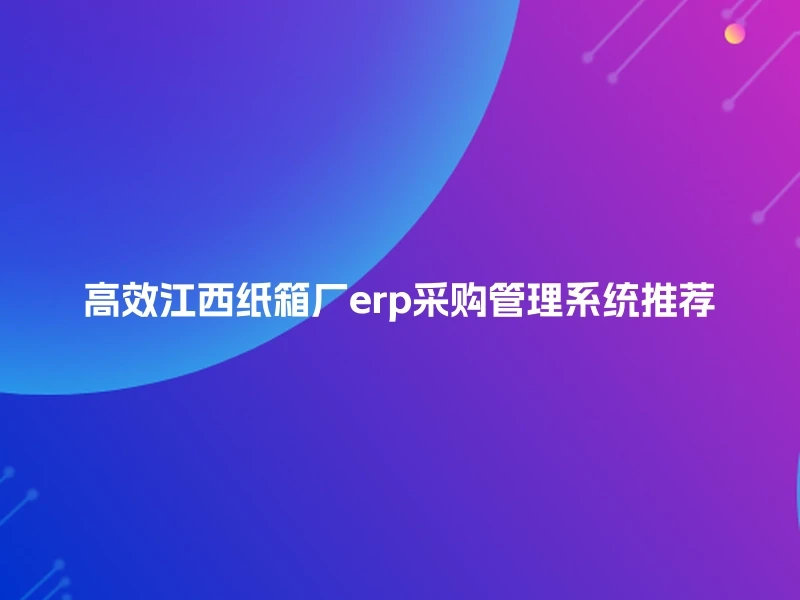 高效江西纸箱厂erp采购管理系统推荐