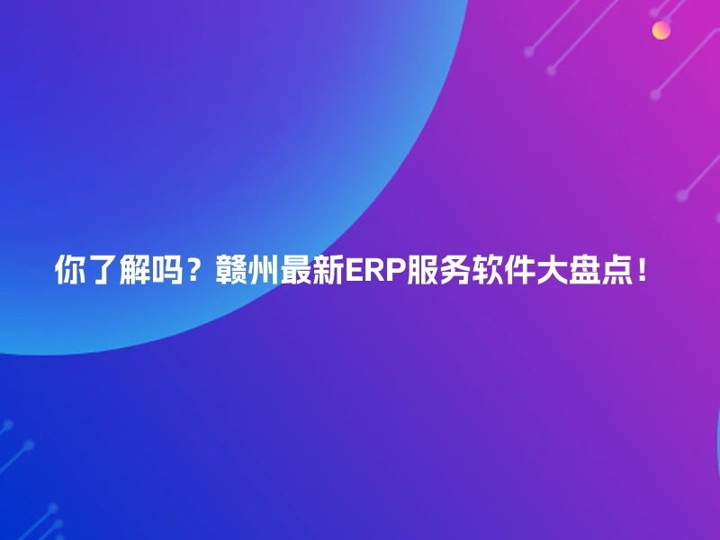 你了解吗？赣州最新ERP服务软件大盘点！