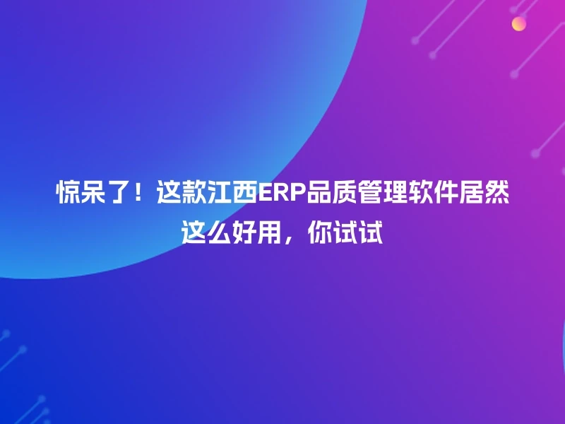 惊呆了！这款江西ERP品质管理软件居然这么好用，你试试