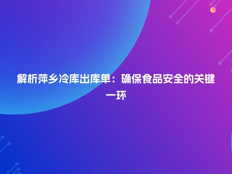 解析萍乡冷库出库单：确保食品安全的关键一环