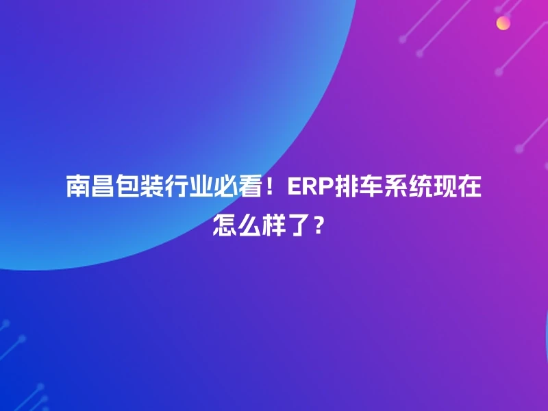 南昌包装行业必看！ERP排车系统现在怎么样了？