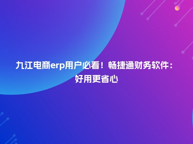 九江电商erp用户必看！畅捷通财务软件：好用更省心