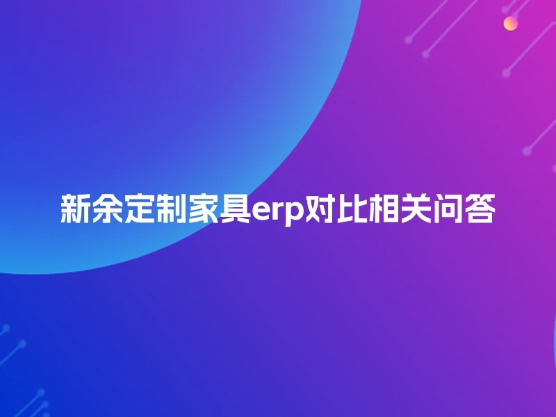 新余定制家具erp对比相关问答