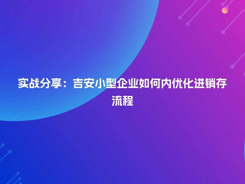 实战分享：吉安小型企业如何内优化进销存流程