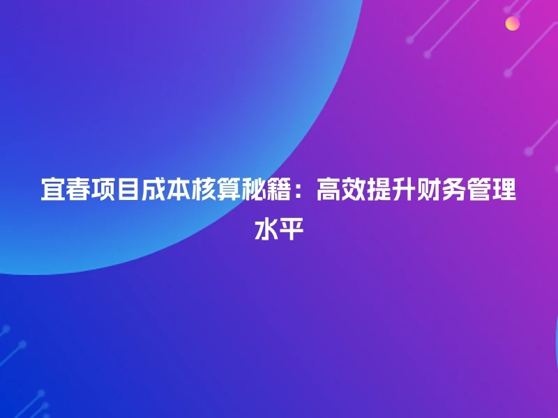 宜春项目成本核算秘籍：高效提升财务管理水平