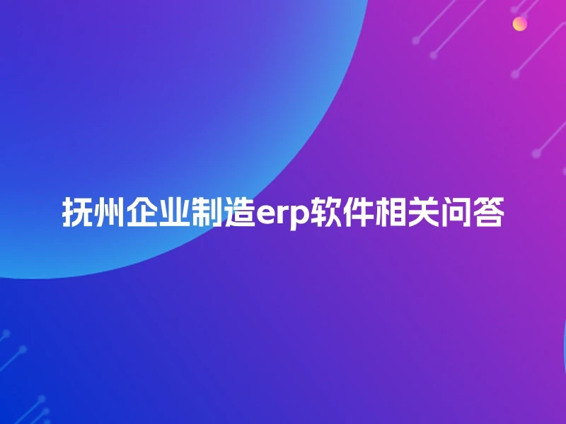 抚州企业制造erp软件相关问答
