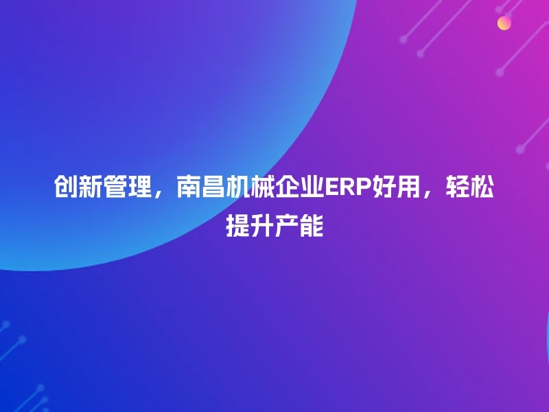 创新管理，南昌机械企业ERP好用，轻松提升产能