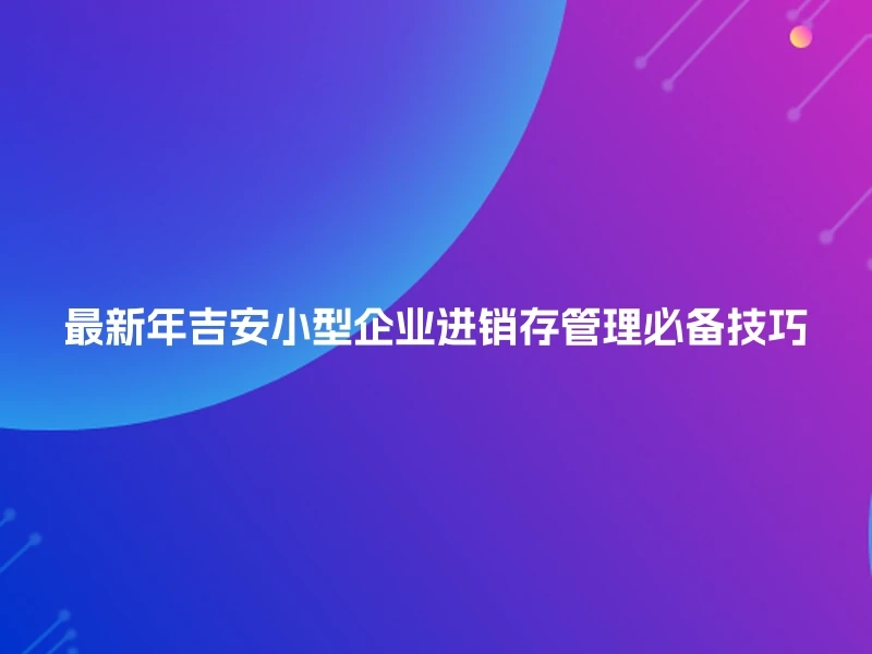最新年吉安小型企业进销存管理必备技巧
