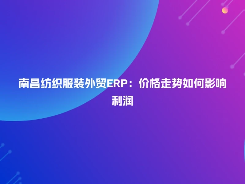 南昌纺织服装外贸ERP：价格走势如何影响利润