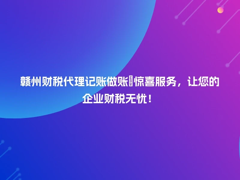 赣州财税代理记账做账🎉惊喜服务，让您的企业财税无忧！