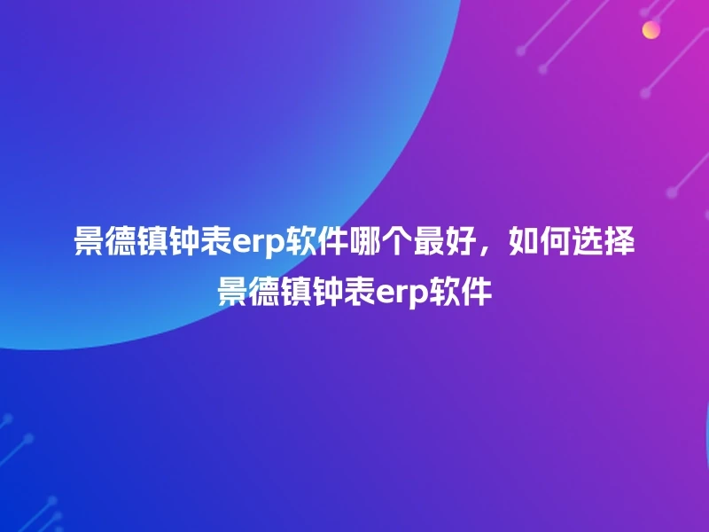 景德镇钟表erp软件哪个最好，如何选择景德镇钟表erp软件