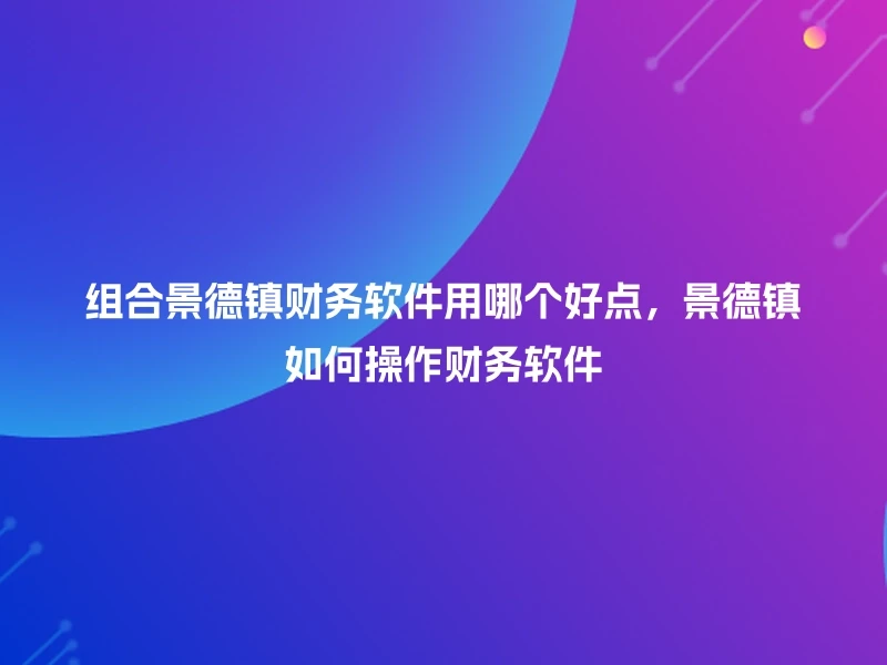 组合景德镇财务软件用哪个好点，景德镇如何操作财务软件