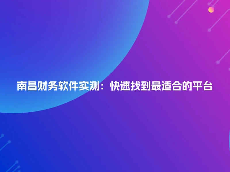 南昌财务软件实测：快速找到最适合的平台