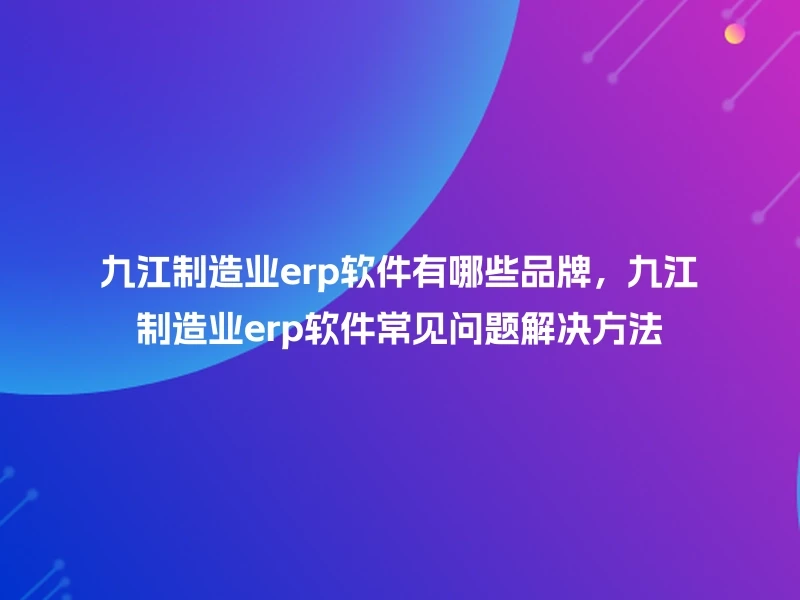 九江制造业erp软件有哪些品牌，九江制造业erp软件常见问题解决方法
