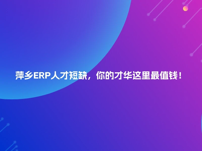 萍乡ERP人才短缺，你的才华这里最值钱！
