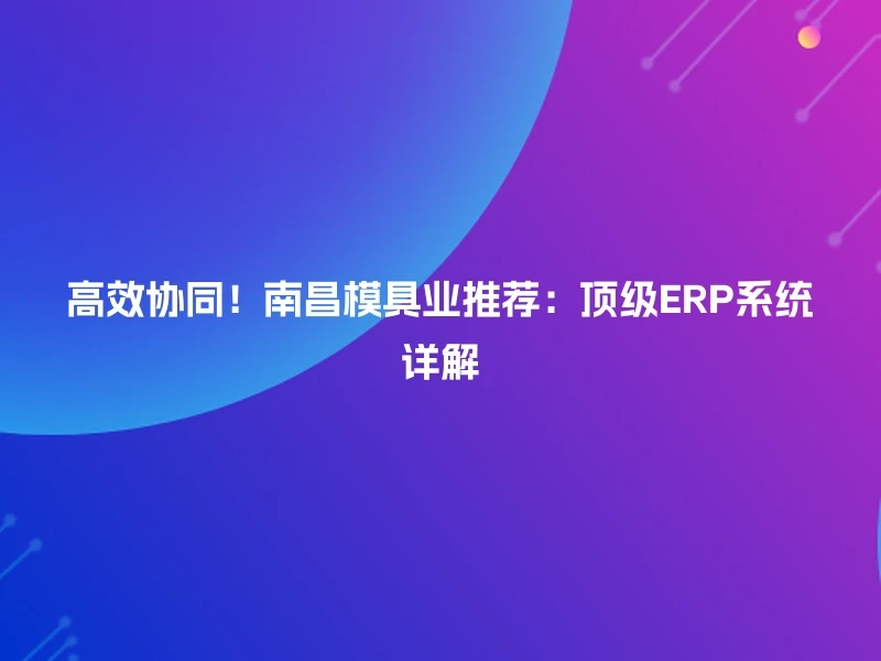 高效协同！南昌模具业推荐：顶级ERP系统详解