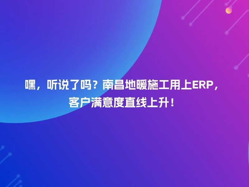 嘿，听说了吗？南昌地暖施工用上ERP，客户满意度直线上升！