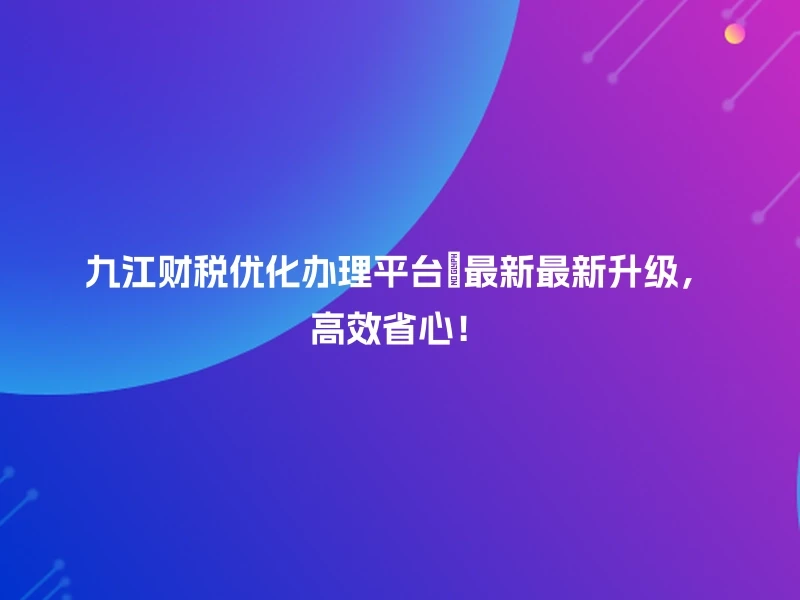 九江财税优化办理平台🔥最新最新升级，高效省心！