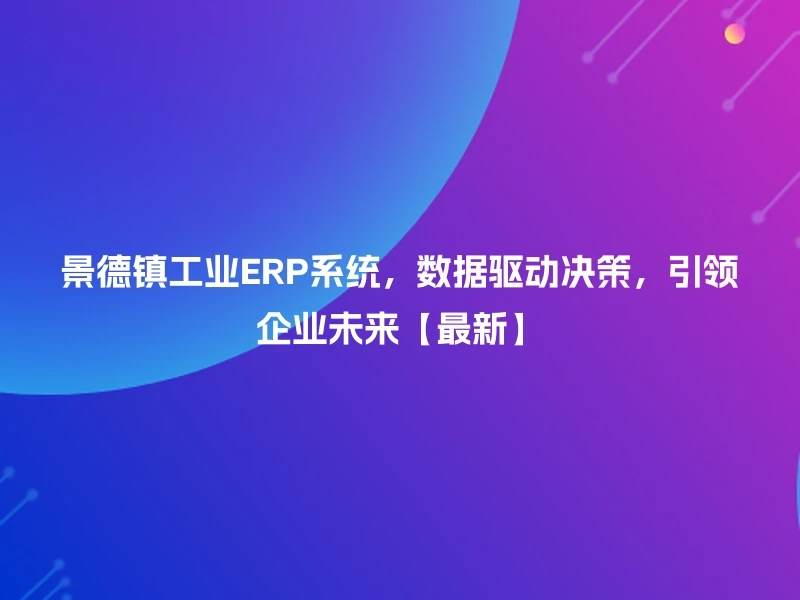 景德镇工业ERP系统，数据驱动决策，引领企业未来【最新】