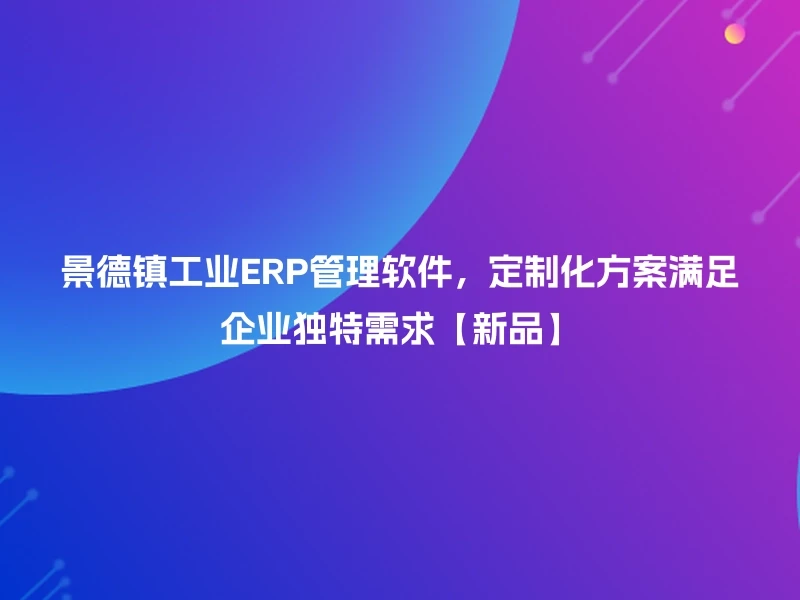 景德镇工业ERP管理软件，定制化方案满足企业独特需求【新品】