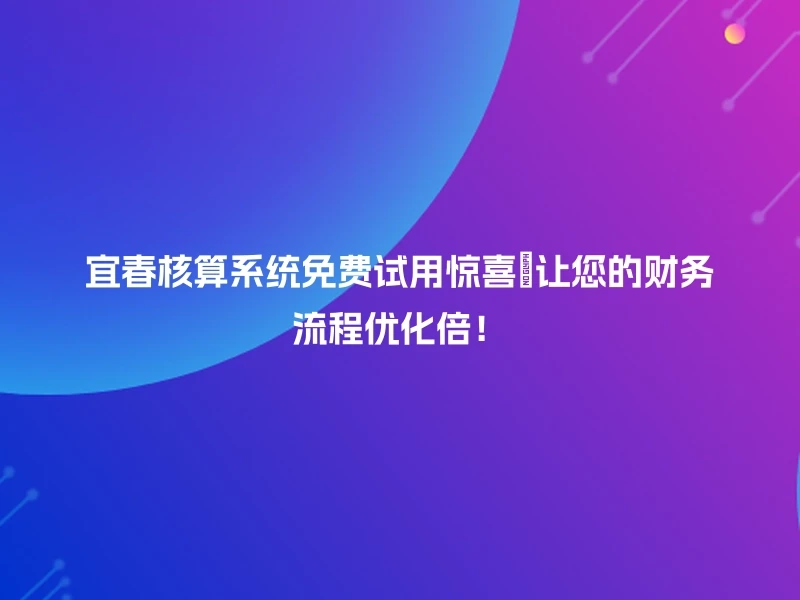 宜春核算系统免费试用惊喜🎁让您的财务流程优化倍！