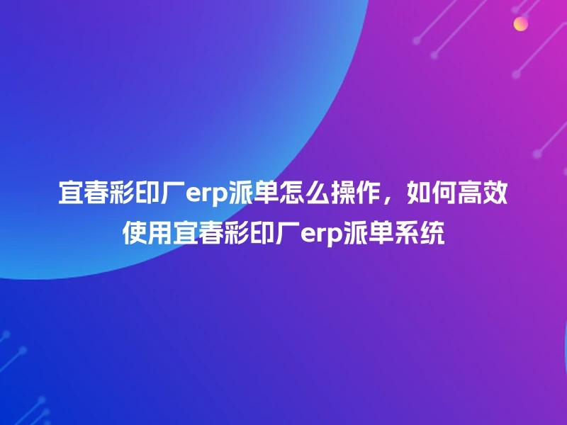 宜春彩印厂erp派单怎么操作，如何高效使用宜春彩印厂erp派单系统