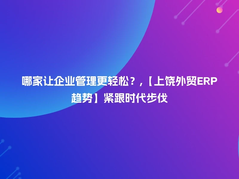 哪家让企业管理更轻松？,【上饶外贸ERP趋势】紧跟时代步伐