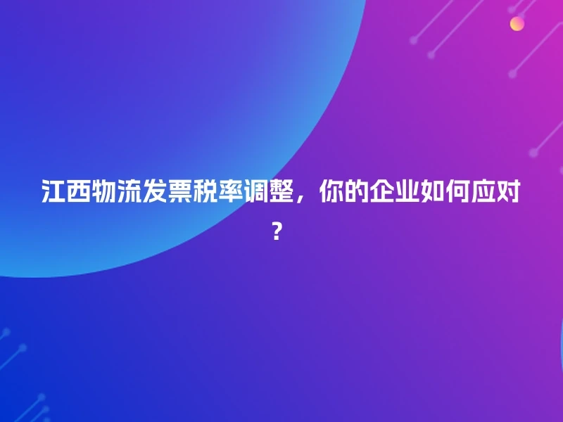 江西物流发票税率调整,你的企业如何应对?