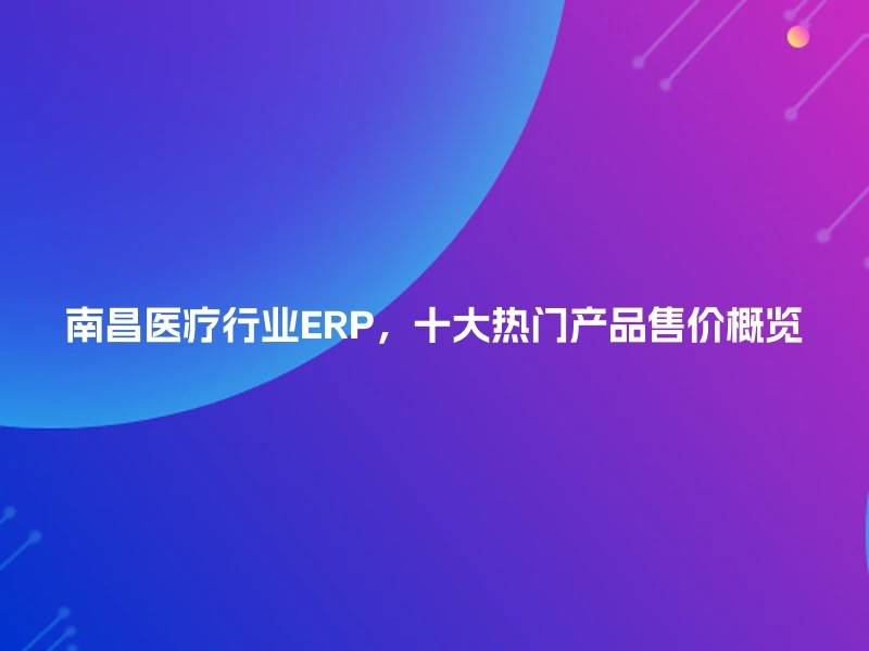 南昌医疗行业ERP，十大热门产品售价概览
