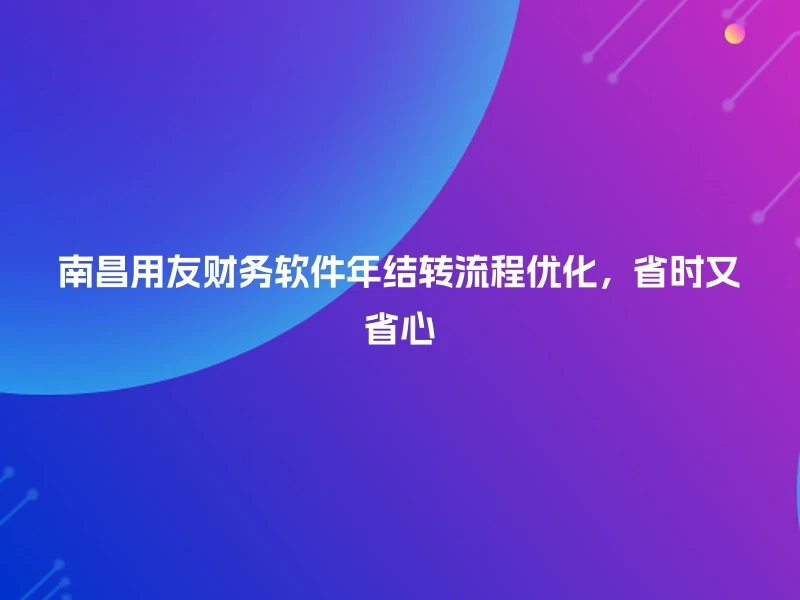南昌用友财务软件年结转流程优化，省时又省心
